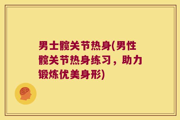 男士髋关节热身(男性髋关节热身练习,助力锻炼优美身形) 男士髋关节热身(男性髋关节热身练习,助力锻炼优美身形)