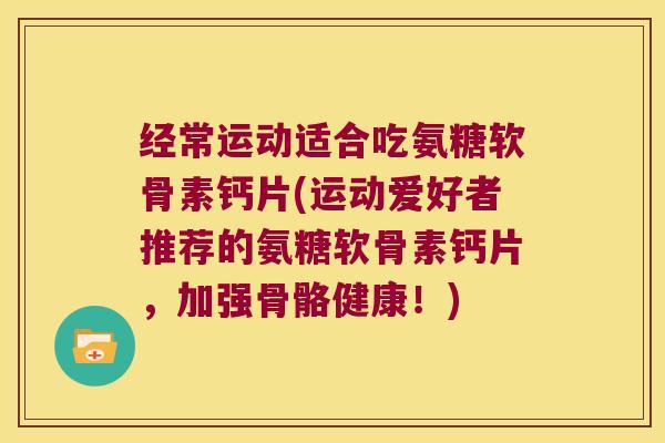 经常运动适合吃氨糖软骨素钙片(运动爱好者推荐的氨糖软骨素钙片,加强骨骼健康!) 经常运动适合吃氨糖软骨素钙片(运动爱好者推荐的氨糖软骨素钙片,加强骨骼健康!)