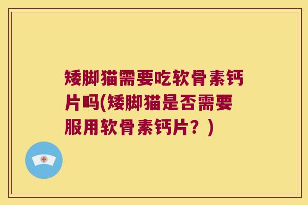 矮脚猫需要吃软骨素钙片吗(矮脚猫是否需要服用软骨素钙片?) 矮脚猫需要吃软骨素钙片吗(矮脚猫是否需要服用软骨素钙片?)