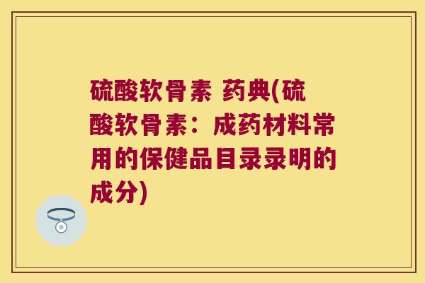 硫酸软骨素 药典(硫酸软骨素：成药材料常用的保健品目录录明的成分)