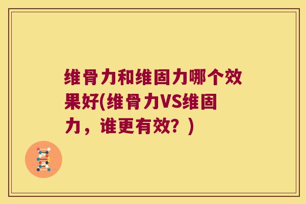 维骨力和维固力哪个效果好(维骨力VS维固力,谁更有效?) 维骨力和维固力哪个效果好(维骨力VS维固力,谁更有效?)