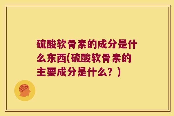硫酸软骨素的成分是什么东西(硫酸软骨素的主要成分是什么?) 硫酸软骨素的成分是什么东西(硫酸软骨素的主要成分是什么?)