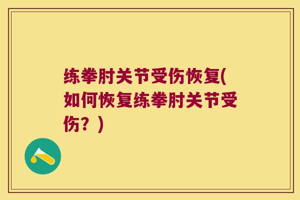 练拳肘关节受伤恢复(如何恢复练拳肘关节受伤?) 练拳肘关节受伤恢复(如何恢复练拳肘关节受伤?)
