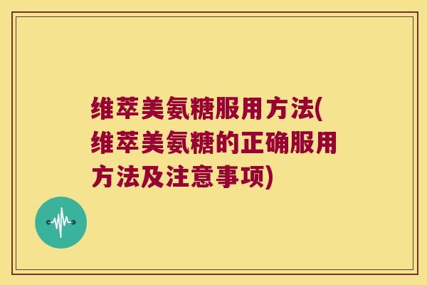 维萃美氨糖服用方法(维萃美氨糖的正确服用方法及注意事项)