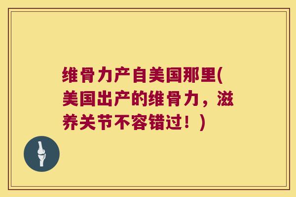 维骨力产自美国那里(美国出产的维骨力,滋养关节不容错过!) 维骨力产自美国那里(美国出产的维骨力,滋养关节不容错过!)