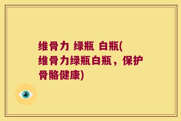维骨力 绿瓶 白瓶(维骨力绿瓶白瓶,保护骨骼健康) 维骨力 绿瓶 白瓶(维骨力绿瓶白瓶,保护骨骼健康)