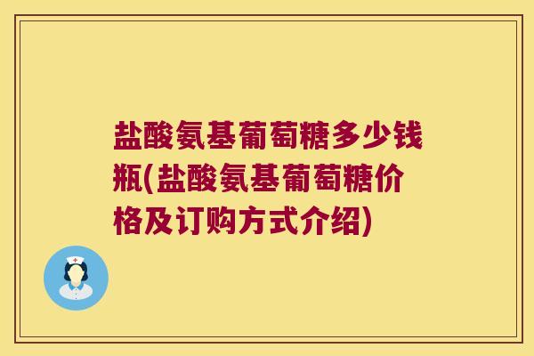 盐酸氨基葡萄糖多少钱瓶(盐酸氨基葡萄糖价格及订购方式介绍) 盐酸氨基葡萄糖多少钱瓶(盐酸氨基葡萄糖价格及订购方式介绍)