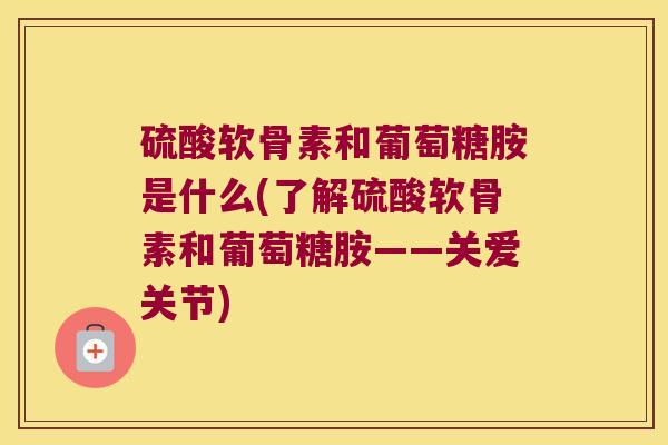 硫酸软骨素和葡萄糖胺是什么(了解硫酸软骨素和葡萄糖胺——关爱关节) 硫酸软骨素和葡萄糖胺是什么(了解硫酸软骨素和葡萄糖胺——关爱关节)