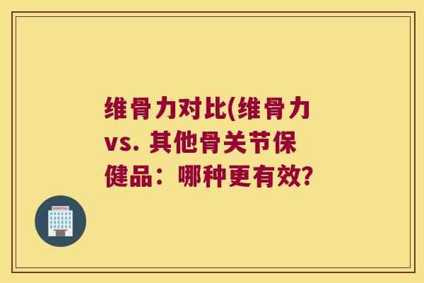 维骨力对比(维骨力 vs. 其他骨关节保健品:哪种更有效? 维骨力对比(维骨力 vs. 其他骨关节保健品:哪种更有效?
