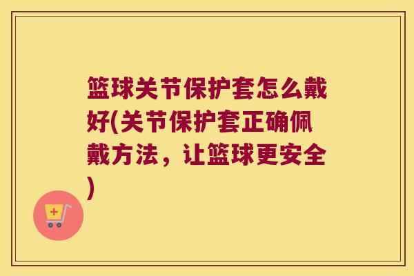 篮球关节保护套怎么戴好(关节保护套正确佩戴方法,让篮球更安全) 篮球关节保护套怎么戴好(关节保护套正确佩戴方法,让篮球更安全)