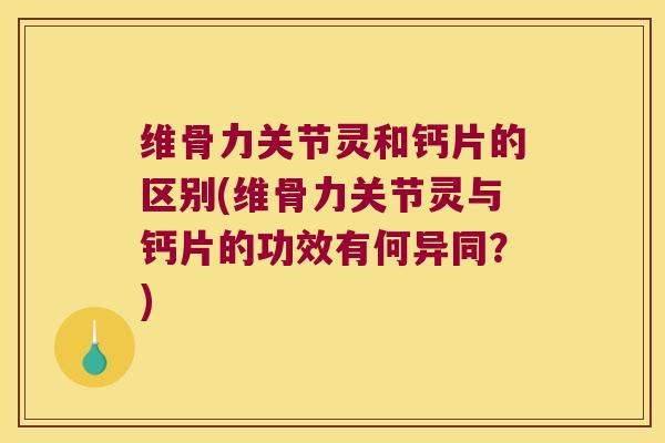维骨力关节灵和钙片的区别(维骨力关节灵与钙片的功效有何异同？)