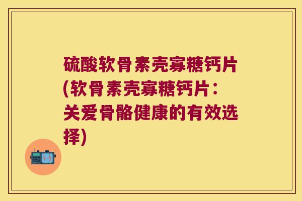 硫酸软骨素壳寡糖钙片(软骨素壳寡糖钙片:关爱骨骼健康的有效选择) 硫酸软骨素壳寡糖钙片(软骨素壳寡糖钙片:关爱骨骼健康的有效选择)