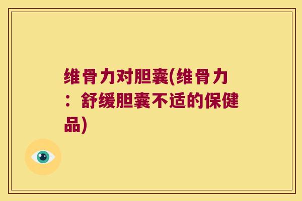 维骨力对胆囊(维骨力:舒缓胆囊不适的保健品) 维骨力对胆囊(维骨力:舒缓胆囊不适的保健品)