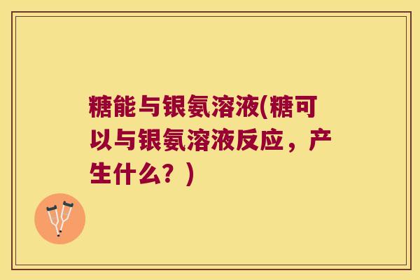 糖能与银氨溶液(糖可以与银氨溶液反应,产生什么?) 糖能与银氨溶液(糖可以与银氨溶液反应,产生什么?)