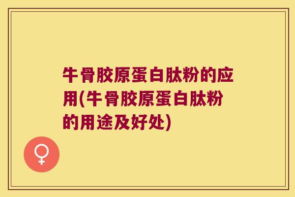 牛骨胶原蛋白肽粉的应用(牛骨胶原蛋白肽粉的用途及好处) 牛骨胶原蛋白肽粉的应用(牛骨胶原蛋白肽粉的用途及好处)