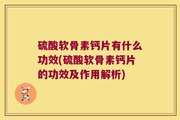 硫酸软骨素钙片有什么功效(硫酸软骨素钙片的功效及作用解析)
