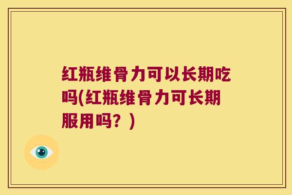 红瓶维骨力可以长期吃吗(红瓶维骨力可长期服用吗?) 红瓶维骨力可以长期吃吗(红瓶维骨力可长期服用吗?)