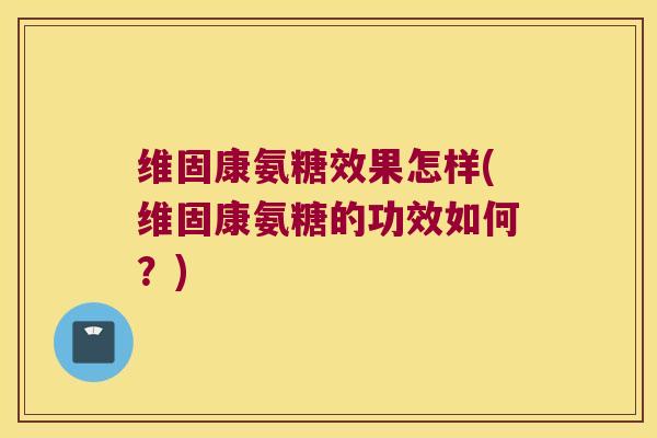 维固康氨糖效果怎样(维固康氨糖的功效如何?) 维固康氨糖效果怎样(维固康氨糖的功效如何?)