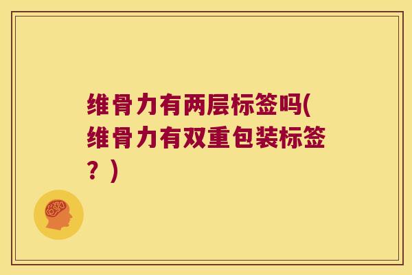 维骨力有两层标签吗(维骨力有双重包装标签?) 维骨力有两层标签吗(维骨力有双重包装标签?)