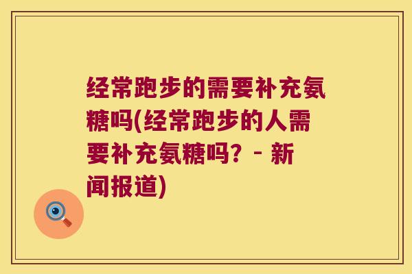 经常跑步的需要补充氨糖吗(经常跑步的人需要补充氨糖吗？- 新闻报道)