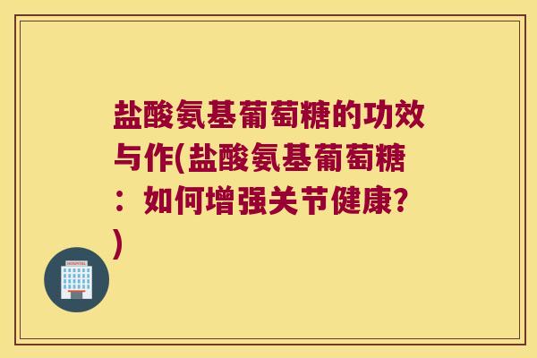 盐酸氨基葡萄糖的功效与作(盐酸氨基葡萄糖：如何增强关节健康？)