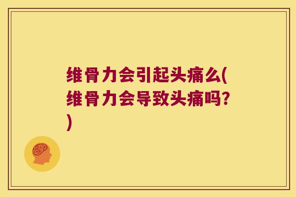 维骨力会引起头痛么(维骨力会导致头痛吗？)