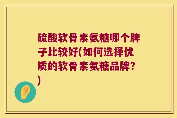 硫酸软骨素氨糖哪个牌子比较好(如何选择优质的软骨素氨糖品牌?) 硫酸软骨素氨糖哪个牌子比较好(如何选择优质的软骨素氨糖品牌?)