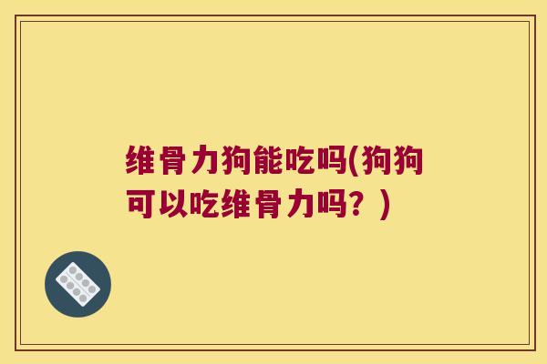 维骨力狗能吃吗(狗狗可以吃维骨力吗？)