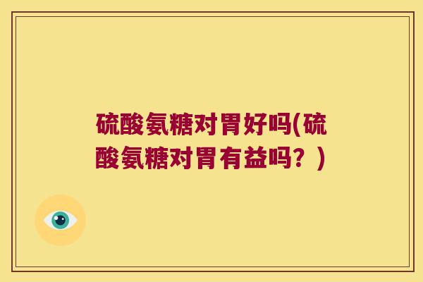 硫酸氨糖对胃好吗(硫酸氨糖对胃有益吗？)