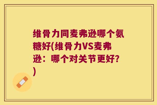 维骨力同麦弗逊哪个氨糖好(维骨力VS麦弗逊:哪个对关节更好?) 维骨力同麦弗逊哪个氨糖好(维骨力VS麦弗逊:哪个对关节更好?)