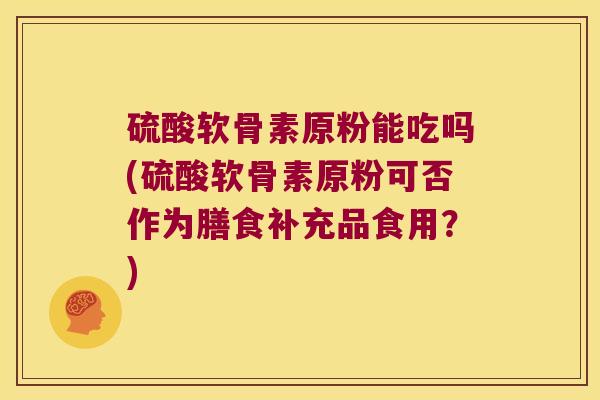 硫酸软骨素原粉能吃吗(硫酸软骨素原粉可否作为膳食补充品食用？)