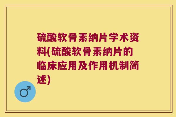 硫酸软骨素纳片学术资料(硫酸软骨素纳片的临床应用及作用机制简述)