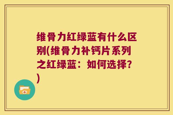 维骨力红绿蓝有什么区别(维骨力补钙片系列之红绿蓝:如何选择?) 维骨力红绿蓝有什么区别(维骨力补钙片系列之红绿蓝:如何选择?)