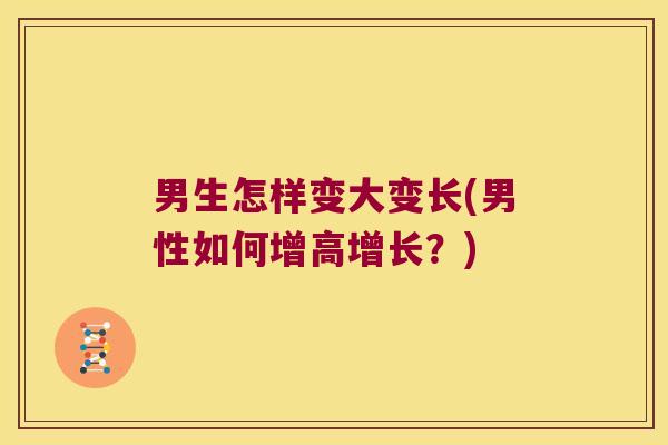 男生怎样变大变长(男性如何增高增长?) 男生怎样变大变长(男性如何增高增长?)