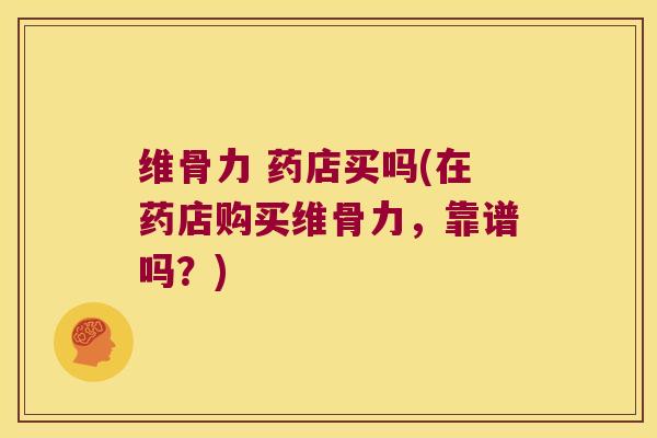 维骨力 药店买吗(在药店购买维骨力,靠谱吗?) 维骨力 药店买吗(在药店购买维骨力,靠谱吗?)