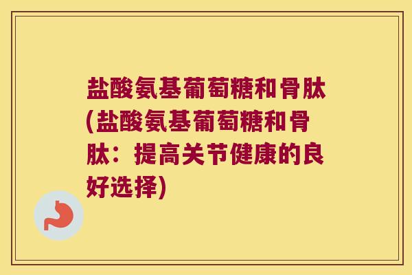 盐酸氨基葡萄糖和骨肽(盐酸氨基葡萄糖和骨肽:提高关节健康的良好选择) 盐酸氨基葡萄糖和骨肽(盐酸氨基葡萄糖和骨肽:提高关节健康的良好选择)