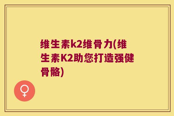 维生素k2维骨力(维生素K2助您打造强健骨骼) 维生素k2维骨力(维生素K2助您打造强健骨骼)