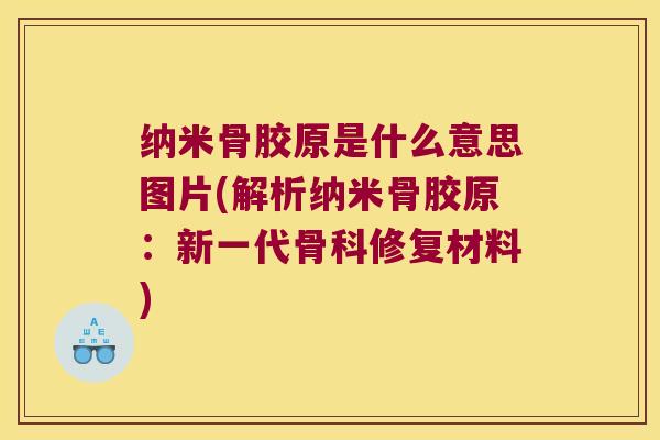 纳米骨胶原是什么意思图片(解析纳米骨胶原：新一代骨科修复材料)
