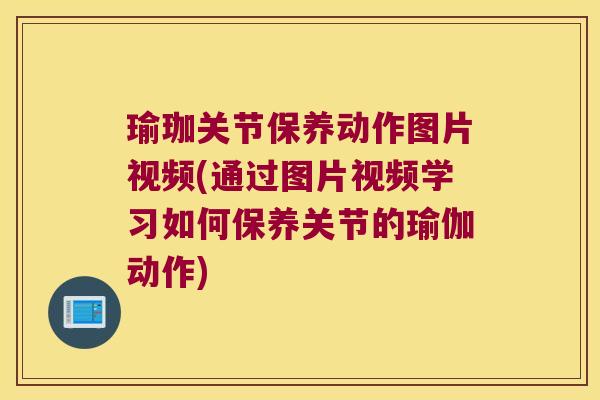 瑜珈关节保养动作图片视频(通过图片视频学习如何保养关节的瑜伽动作)