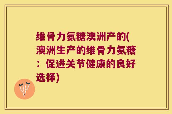 维骨力氨糖澳洲产的(澳洲生产的维骨力氨糖：促进关节健康的良好选择)