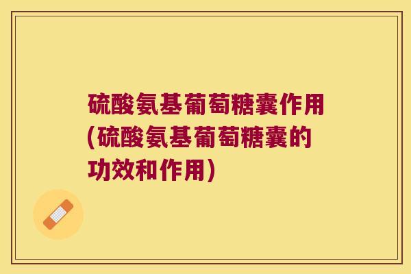 硫酸氨基葡萄糖囊作用(硫酸氨基葡萄糖囊的功效和作用) 硫酸氨基葡萄糖囊作用(硫酸氨基葡萄糖囊的功效和作用)