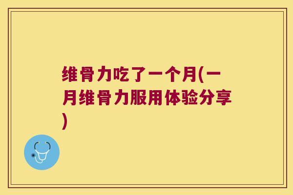 维骨力吃了一个月(一月维骨力服用体验分享) 维骨力吃了一个月(一月维骨力服用体验分享)