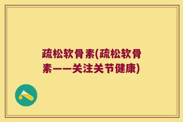 疏松软骨素(疏松软骨素——关注关节健康)