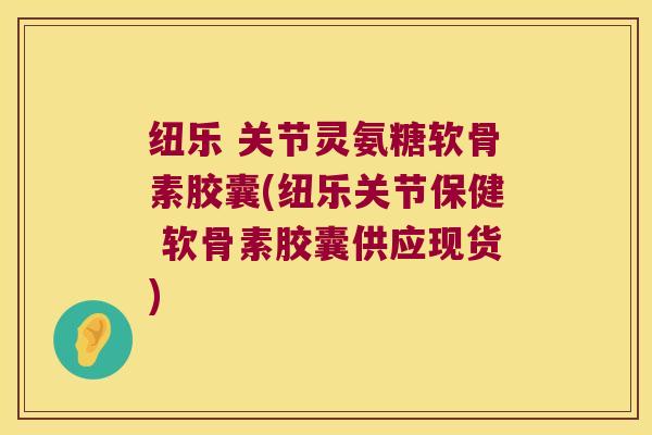 纽乐 关节灵氨糖软骨素胶囊(纽乐关节保健 软骨素胶囊供应现货) 纽乐 关节灵氨糖软骨素胶囊(纽乐关节保健 软骨素胶囊供应现货)