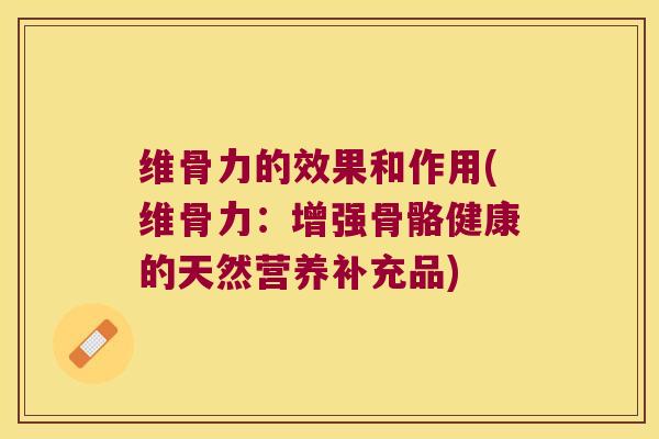 维骨力的效果和作用(维骨力：增强骨骼健康的天然营养补充品)