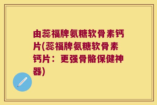 由蕊福牌氨糖软骨素钙片(蕊福牌氨糖软骨素钙片:更强骨骼保健神器) 由蕊福牌氨糖软骨素钙片(蕊福牌氨糖软骨素钙片:更强骨骼保健神器)