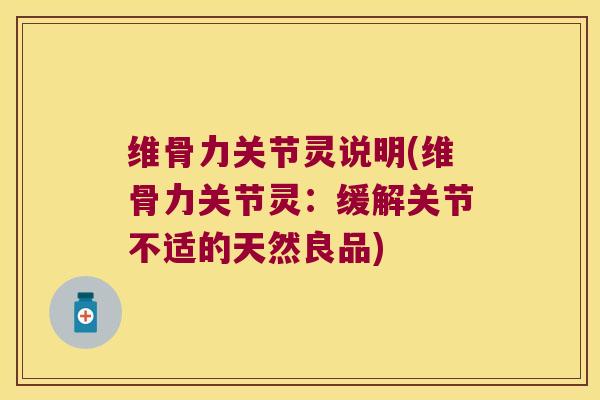维骨力关节灵说明(维骨力关节灵:缓解关节不适的天然良品) 维骨力关节灵说明(维骨力关节灵:缓解关节不适的天然良品)