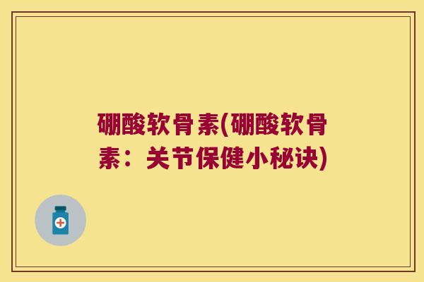 硼酸软骨素(硼酸软骨素:关节保健小秘诀) 硼酸软骨素(硼酸软骨素:关节保健小秘诀)