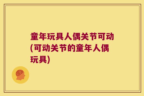 童年玩具人偶关节可动(可动关节的童年人偶玩具) 童年玩具人偶关节可动(可动关节的童年人偶玩具)
