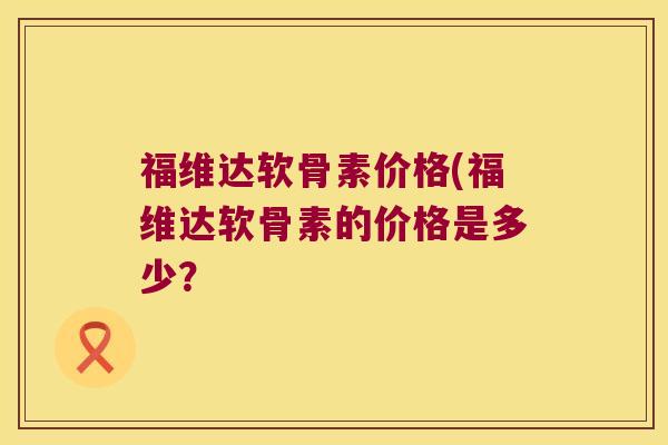 福维达软骨素价格(福维达软骨素的价格是多少? 福维达软骨素价格(福维达软骨素的价格是多少?
